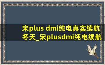 宋plus dmi纯电真实续航冬天_宋plusdmi纯电续航